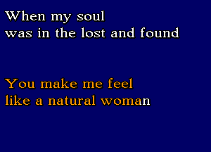 TWhen my soul
was in the lost and found

You make me feel
like a natural woman