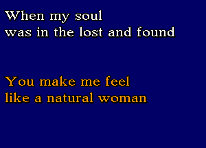 TWhen my soul
was in the lost and found

You make me feel
like a natural woman