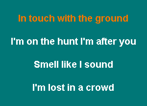 In touch with the ground

I'm on the hunt I'm after you

Smell like I sound

I'm lost in a crowd
