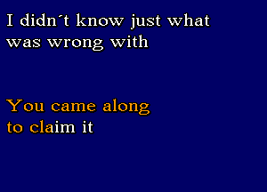 I didn't know just what
was wrong With

You came along
to claim it