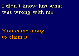 I didn't know just what
was wrong With me

You came along
to claim it