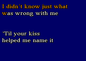 I didn't know just what
was wrong With me

Til your kiss
helped me name it