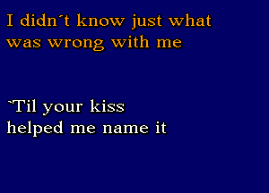 I didn't know just what
was wrong With me

Til your kiss
helped me name it