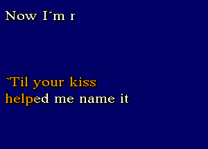 Til your kiss
helped me name it