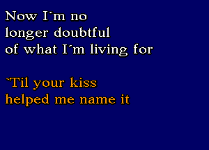 Now I'm no
longer doubtful
of what I'm living for

Til your kiss
helped me name it