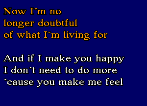 Now I'm no
longer doubtful
of what I'm living for

And if I make you happy
I don't need to do more
bause you make me feel