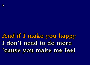 And if I make you happy
I don't need to do more
bause you make me feel