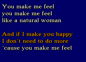 You make me feel
you make me feel
like a natural woman

And if I make you happy
I don't need to do more
ocause you make me feel