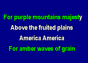 For purple mountains majesty

Above the fruited plains
America America
For amber waves of grain
