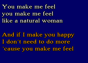 You make me feel
you make me feel
like a natural woman

And if I make you happy
I don't need to do more
ocause you make me feel