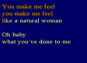 You make me feel
you make me feel
like a natural woman

Oh baby
What you've done to me