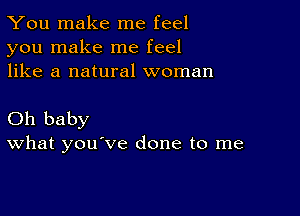 You make me feel
you make me feel
like a natural woman

Oh baby
What you've done to me