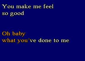 You make me feel
so good

Oh baby
What you've done to me