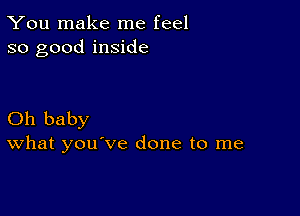 You make me feel
so good inside

Oh baby
What you've done to me