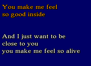 You make me feel
so good inside

And I just want to be
close to you

you make me feel so alive