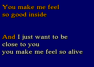 You make me feel
so good inside

And I just want to be
close to you

you make me feel so alive