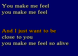 You make me feel
you make me feel

And I just want to be
close to you
you make me feel so alive