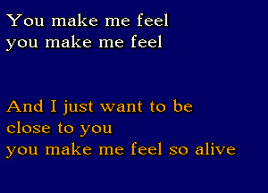 You make me feel
you make me feel

And I just want to be
close to you
you make me feel so alive