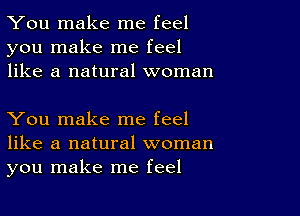 You make me feel
you make me feel
like a natural woman

You make me feel
like a natural woman
you make me feel