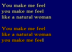 You make me feel
you make me feel
like a natural woman

You make me feel
like a natural woman
you make me feel