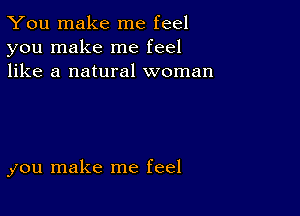 You make me feel
you make me feel
like a natural woman

you make me feel