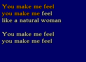 You make me feel
you make me feel
like a natural woman

You make me feel
you make me feel