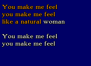 You make me feel
you make me feel
like a natural woman

You make me feel
you make me feel