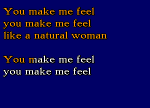 You make me feel
you make me feel
like a natural woman

You make me feel
you make me feel