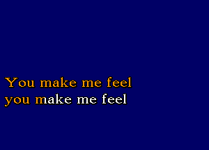 You make me feel
you make me feel