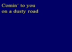 Comin' to you
on a dusty road