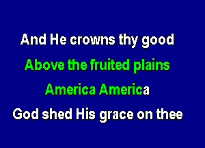 And He crowns thy good

Above the fruited plains
America America

God shed His grace on thee