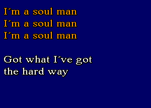 I'm a soul man
I'm a soul man
I'm a soul man

Got what I've got
the hard way