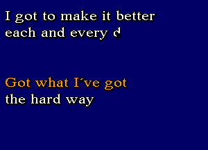 I got to make it better
each and every (4

Got what I've got
the hard way