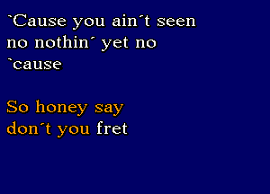 oCause you ain't seen
no nothin' yet no
ocause

So honey say
don't you fret