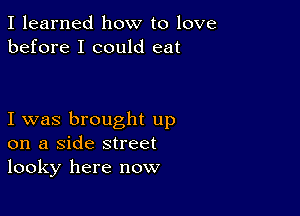 I learned how to love
before I could eat

I was brought up
on a Side street
looky here now