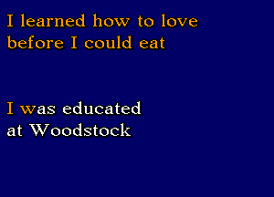 I learned how to love
before I could eat

I was educated
at Woodstock