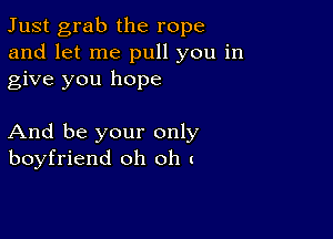 Just grab the rope
and let me pull you in
give you hope

And be your only
boyfriend oh oh (