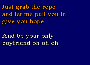 Just grab the rope
and let me pull you in
give you hope

And be your only
boyfriend oh oh oh