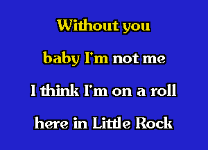 Without you
baby I'm not me
I think I'm on a roll
here in Little Rock
