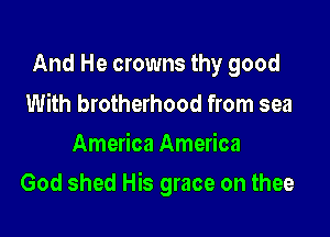 And He crowns thy good

With brotherhood from sea
America America

God shed His grace on thee