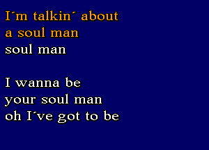 I'm talkin' about
a soul man
soul man

I wanna be
your soul man
oh Ive got to be