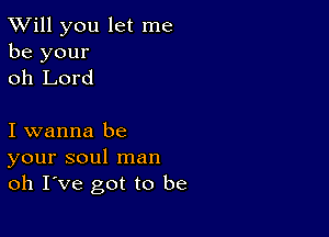 TWill you let me
be your
oh Lord

I wanna be
your soul man
oh I ve got to be