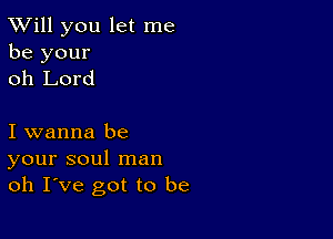 TWill you let me
be your
oh Lord

I wanna be
your soul man
oh I ve got to be