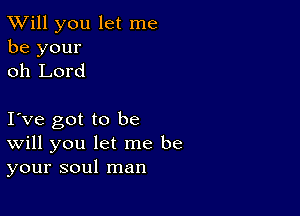 TWill you let me
be your
oh Lord

Ive got to be
Will you let me be
your soul man