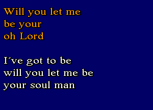 TWill you let me
be your
oh Lord

Ive got to be
Will you let me be
your soul man