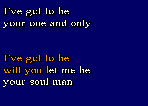 I've got to be
your one and only

Ive got to be
Will you let me be
your soul man