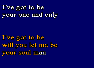 I've got to be
your one and only

Ive got to be
Will you let me be
your soul man