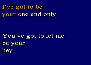 I've got to be
your one and only

You've got to let me
be your
hey