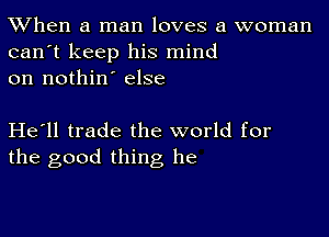 TWhen a man loves a woman
can't keep his mind
on nothin' else

He'll trade the world for
the good thing he