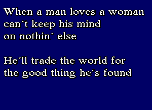 When a man loves a woman
can't keep his mind
on nothin' else

He'll trade the world for
the good thing he's found